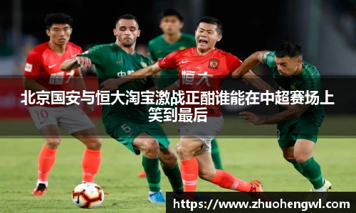 北京国安与恒大淘宝激战正酣谁能在中超赛场上笑到最后