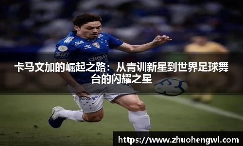 卡马文加的崛起之路：从青训新星到世界足球舞台的闪耀之星